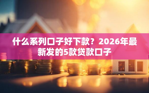 什么系列口子好下款？2026年最新发的5款贷款口子