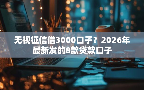无视征信借3000口子？2026年最新发的8款贷款口子