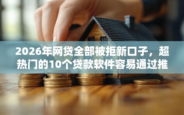 2026年网贷全部被拒新口子，超热门的10个贷款软件容易通过推荐