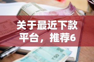关于最近下款平台，推荐6个贷款平台不看征信不看逾期给你