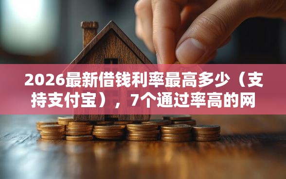 2026最新借钱利率最高多少（支持支付宝），7个通过率高的网贷平台无私分享
