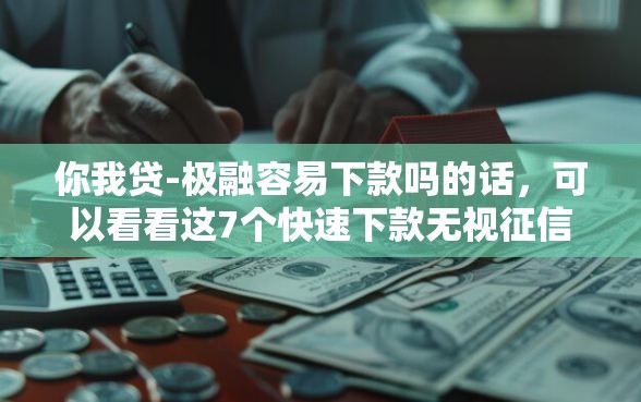 你我贷-极融容易下款吗的话，可以看看这7个快速下款无视征信的软件