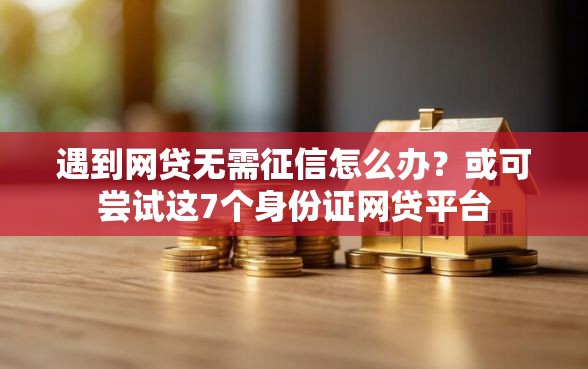 遇到网贷无需征信怎么办？或可尝试这7个身份证网贷平台