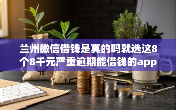 兰州微信借钱是真的吗就选这8个8千元严重逾期能借钱的app网黑口子