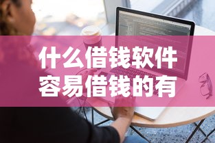 什么借钱软件容易借钱的有哪些？7个无视逾期秒下100%款的口子推荐给你