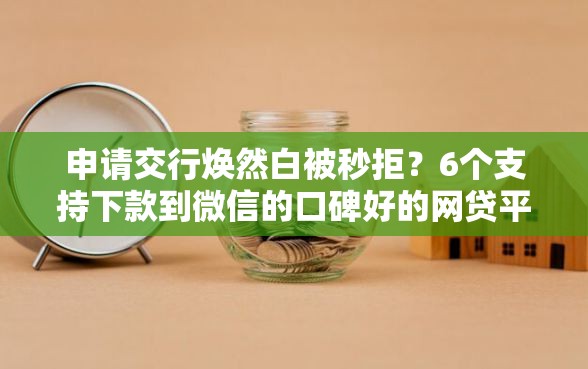 申请交行焕然白被秒拒？6个支持下款到微信的口碑好的网贷平台