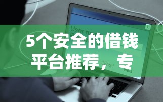 5个安全的借钱平台推荐，专为攻克悦借钱好下款难题