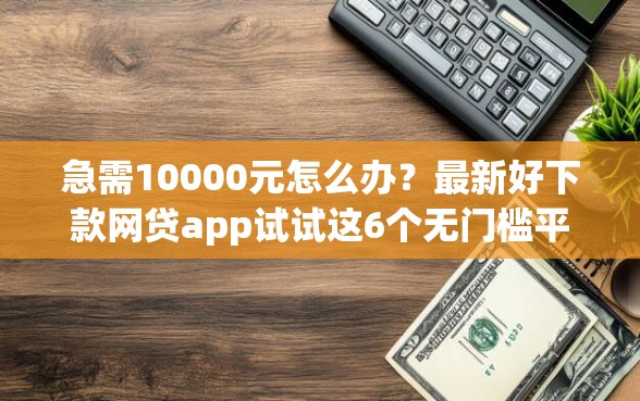 急需10000元怎么办？最新好下款网贷app试试这6个无门槛平台