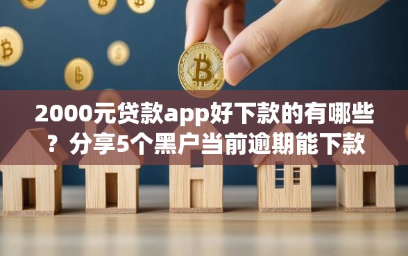 2000元贷款app好下款的有哪些？分享5个黑户当前逾期能下款的口子
