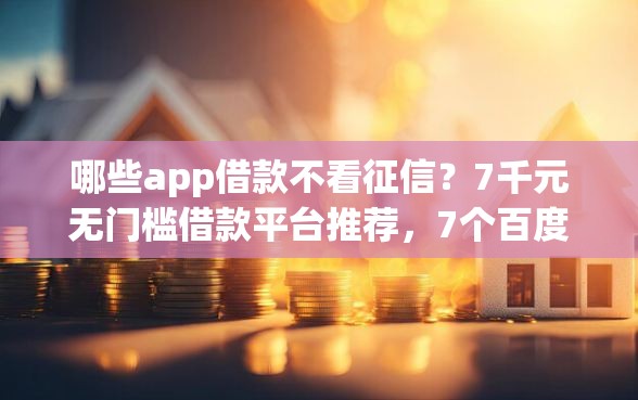 哪些app借款不看征信？7千元无门槛借款平台推荐，7个百度借钱平台盘点