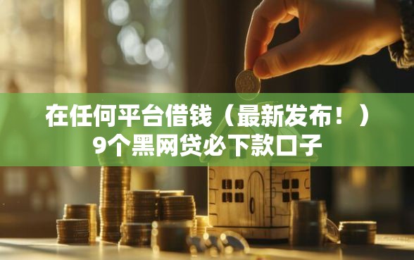 在任何平台借钱（最新发布！）9个黑网贷必下款口子