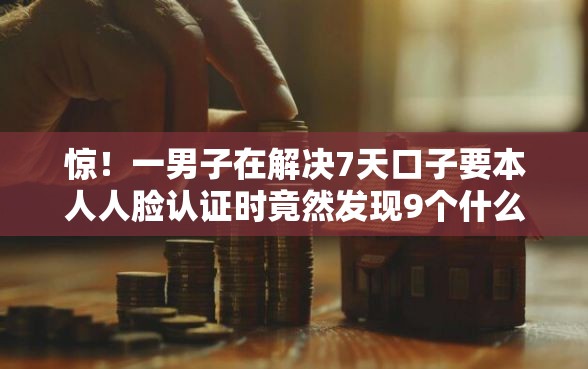 惊！一男子在解决7天口子要本人人脸认证时竟然发现9个什么贷款平台好下款，事后分享了出来