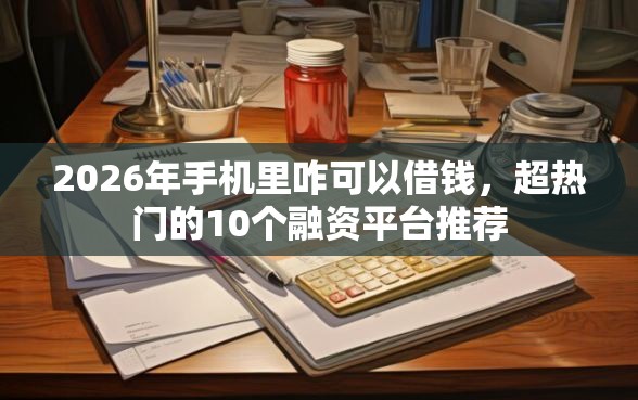 2026年手机里咋可以借钱，超热门的10个融资平台推荐