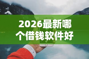2026最新哪个借钱软件好下钱，总结十个网上借钱平台！
