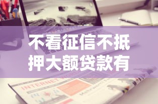 不看征信不抵押大额贷款有哪些？分享9个贷款平台不查征信