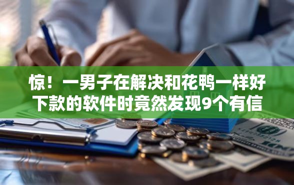 惊！一男子在解决和花鸭一样好下款的软件时竟然发现9个有信用卡就可以贷款的平台，事后分享了出来