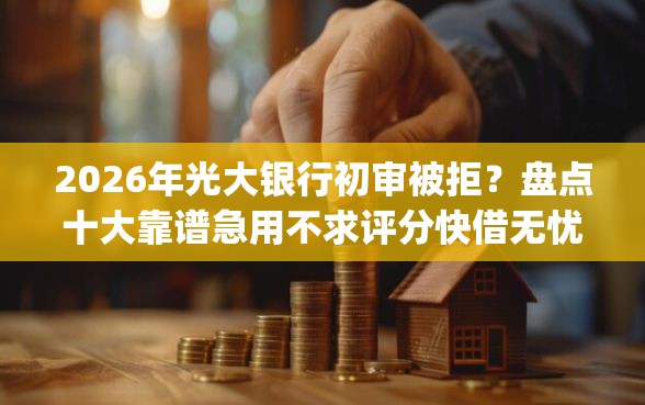 2026年光大银行初审被拒？盘点十大靠谱急用不求评分快借无忧的app