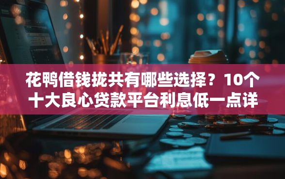 花鸭借钱拢共有哪些选择？10个十大良心贷款平台利息低一点详解