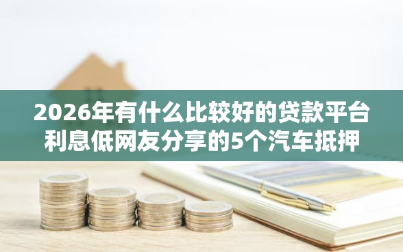 2026年有什么比较好的贷款平台利息低网友分享的5个汽车抵押贷款平台好我觉得不错！