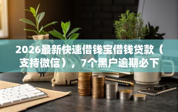 2026最新快速借钱宝借钱贷款（支持微信），7个黑户逾期必下网贷app名单无私分享