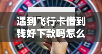 遇到飞行卡借到钱好下款吗怎么办？或可尝试这8个什么借钱平台靠谱