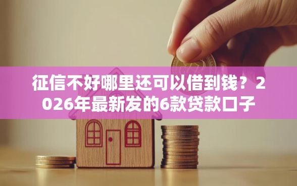 征信不好哪里还可以借到钱？2026年最新发的6款贷款口子