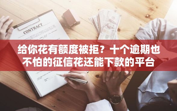 给你花有额度被拒？十个逾期也不怕的征信花还能下款的平台