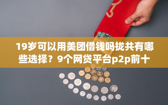 19岁可以用美团借钱吗拢共有哪些选择？9个网贷平台p2p前十名详解