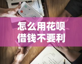 怎么用花呗借钱不要利息拢共有哪些选择？6个比较容易借钱的平台详解