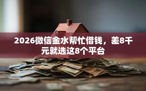 2026微信金水帮忙借钱，差8千元就选这8个平台