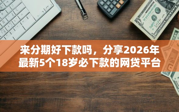 来分期好下款吗，分享2026年最新5个18岁必下款的网贷平台