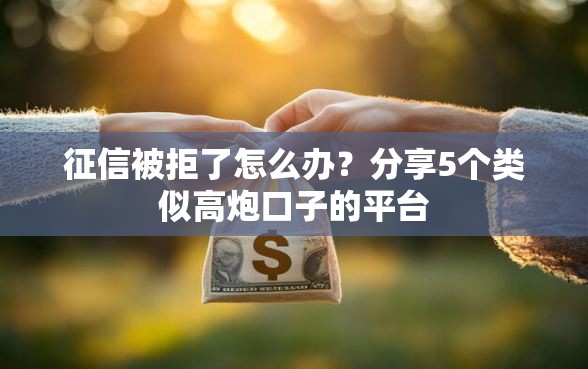 征信被拒了怎么办？分享5个类似高炮口子的平台