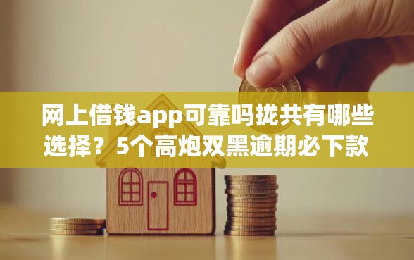 网上借钱app可靠吗拢共有哪些选择？5个高炮双黑逾期必下款软件详解