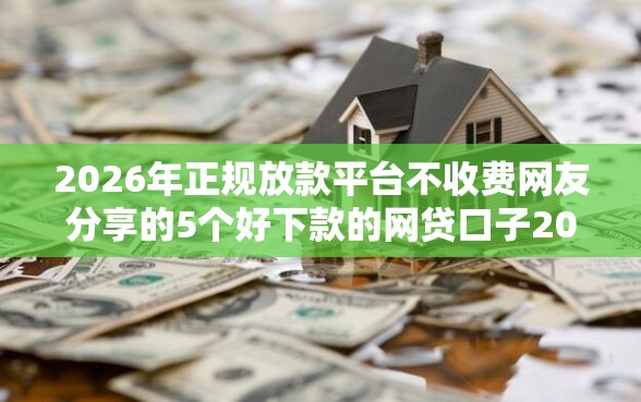 2026年正规放款平台不收费网友分享的5个好下款的网贷口子2025我觉得不错！