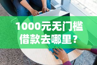 1000元无门槛借款去哪里？哪个手机借钱软件好点呢看这5个平台