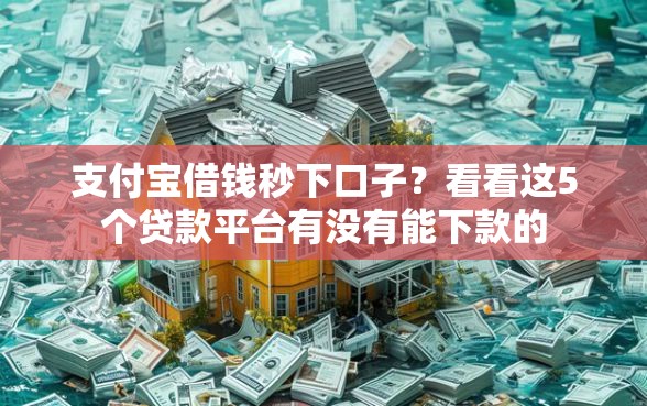 支付宝借钱秒下口子？看看这5个贷款平台有没有能下款的