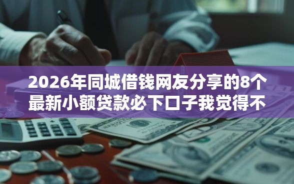 2026年同城借钱网友分享的8个最新小额贷款必下口子我觉得不错！