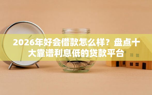 2026年好会借款怎么样？盘点十大靠谱利息低的贷款平台