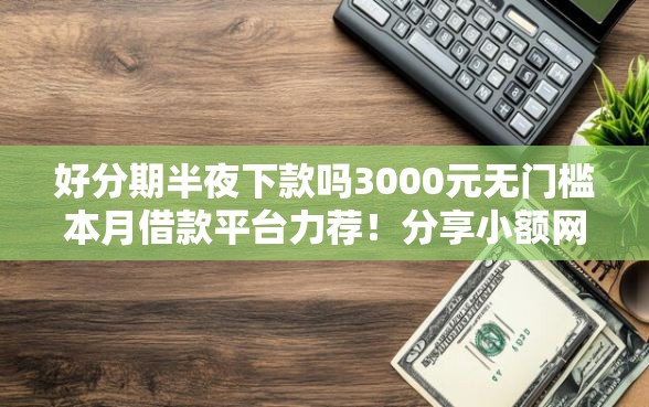 好分期半夜下款吗3000元无门槛本月借款平台力荐！分享小额网贷口子3000元无门槛借款