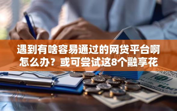遇到有啥容易通过的网贷平台啊怎么办？或可尝试这8个融享花一样的平台