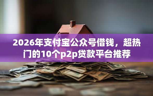 2026年支付宝公众号借钱，超热门的10个p2p贷款平台推荐