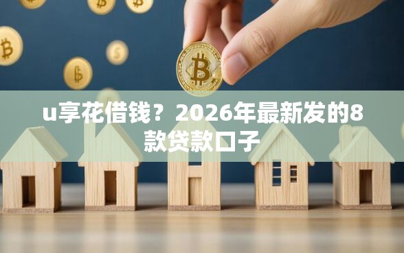 u享花借钱？2026年最新发的8款贷款口子