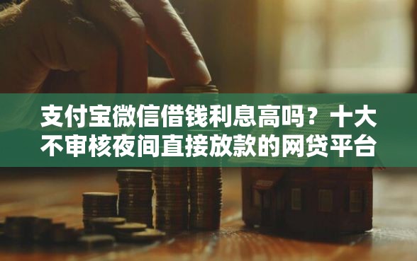 支付宝微信借钱利息高吗？十大不审核夜间直接放款的网贷平台推荐