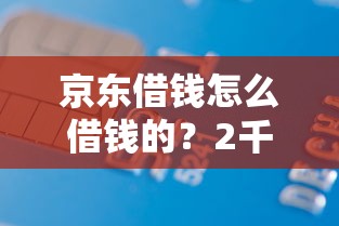 京东借钱怎么借钱的？2千元无门槛借款平台推荐，6个京东借钱平台盘点