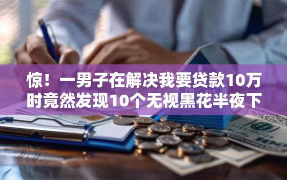 惊！一男子在解决我要贷款10万时竟然发现10个无视黑花半夜下款的网贷平台，事后分享了出来