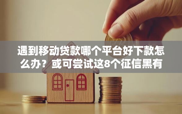 遇到移动贷款哪个平台好下款怎么办？或可尝试这8个征信黑有当前逾期还能下款的平台