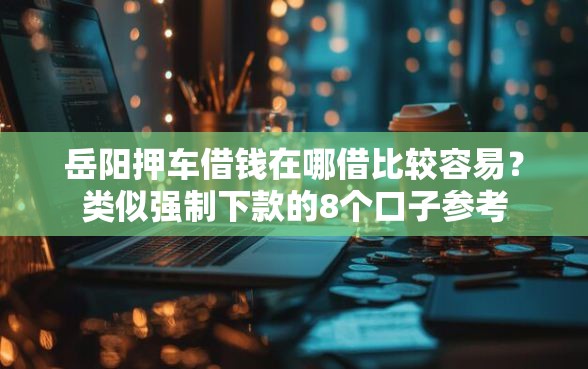 岳阳押车借钱在哪借比较容易？类似强制下款的8个口子参考