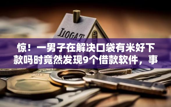 惊！一男子在解决口袋有米好下款吗时竟然发现9个借款软件，事后分享了出来