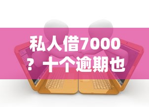 私人借7000？十个逾期也不怕的平台容易借款成功