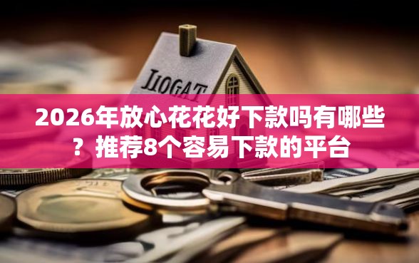 2026年放心花花好下款吗有哪些？推荐8个容易下款的平台